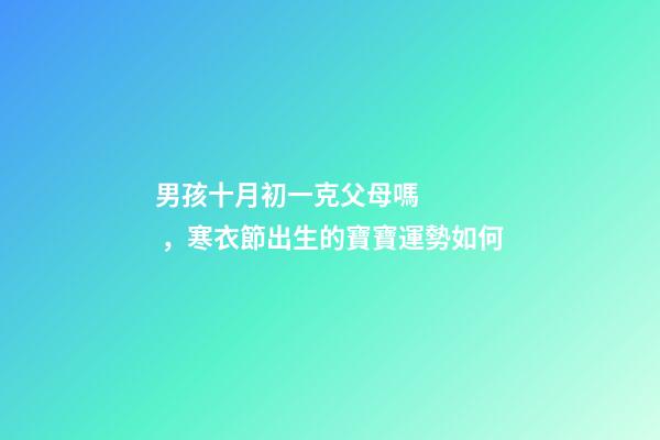 男孩十月初一克父母嗎，寒衣節出生的寶寶運勢如何